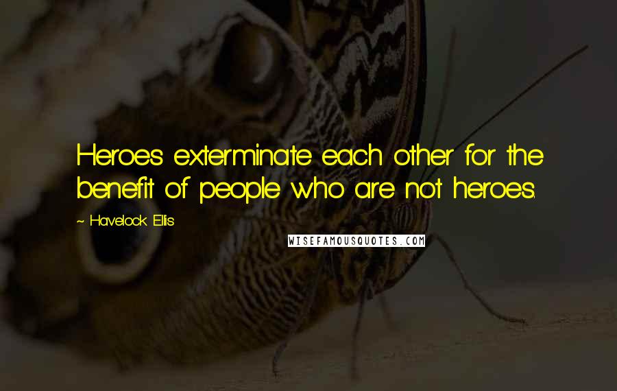 Havelock Ellis quotes: Heroes exterminate each other for the benefit of people who are not heroes. Havelock Ellis quotes: Heroes exterminate each other for the benefit of people who are not heroes.