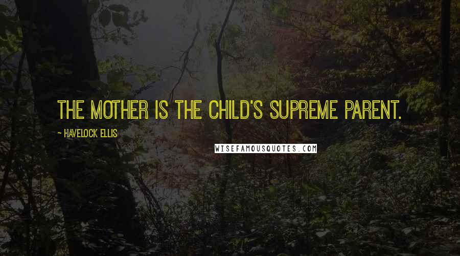 Havelock Ellis quotes: The mother is the child's supreme parent.