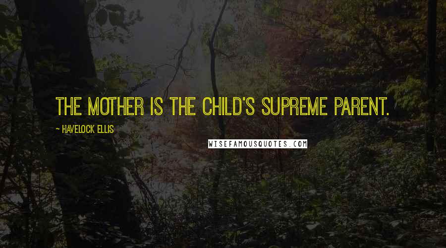 Havelock Ellis quotes: The mother is the child's supreme parent. Havelock Ellis quotes: The mother is the child's supreme parent.