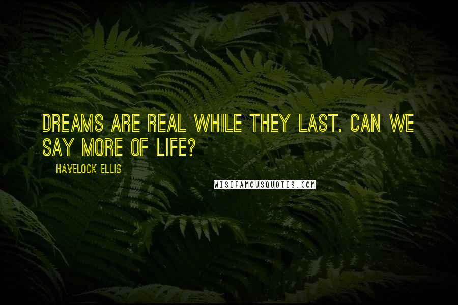 Havelock Ellis quotes: Dreams are real while they last. Can we say more of life?