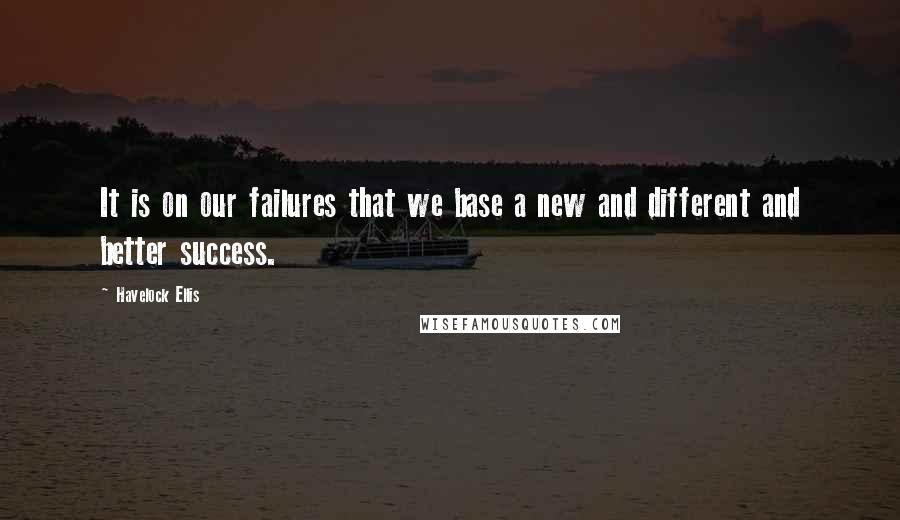 Havelock Ellis quotes: It is on our failures that we base a new and different and better success. Havelock Ellis quotes: It is on our failures that we base a new and different and better success.