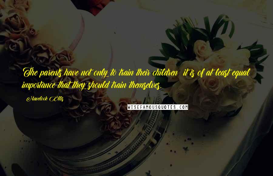 Havelock Ellis quotes: The parents have not only to train their children: it is of at least equal importance that they should train themselves.