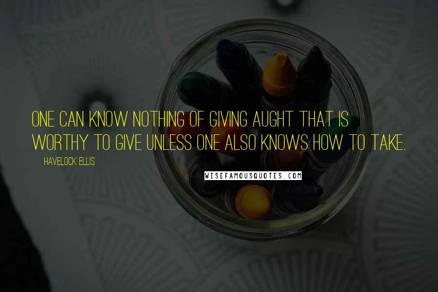Havelock Ellis quotes: One can know nothing of giving aught that is worthy to give unless one also knows how to take.