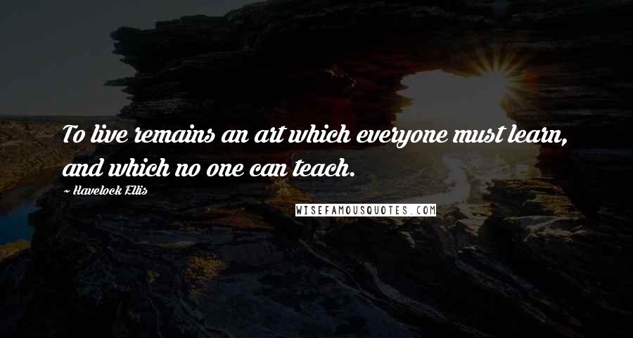 Havelock Ellis quotes: To live remains an art which everyone must learn, and which no one can teach. Havelock Ellis quotes: To live remains an art which everyone must learn, and which no one can teach.