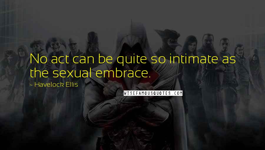 Havelock Ellis quotes: No act can be quite so intimate as the sexual embrace.