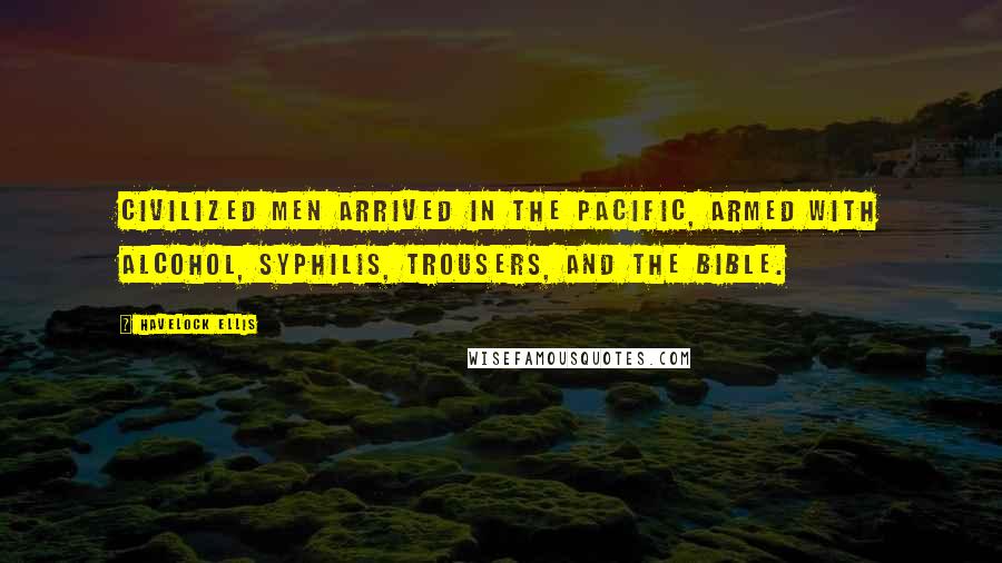 Havelock Ellis quotes: Civilized men arrived in the Pacific, armed with alcohol, syphilis, trousers, and the Bible. Havelock Ellis quotes: Civilized men arrived in the Pacific, armed with alcohol, syphilis, trousers, and the Bible.