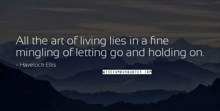 Havelock Ellis quotes: All the art of living lies in a fine mingling of letting go and holding on.