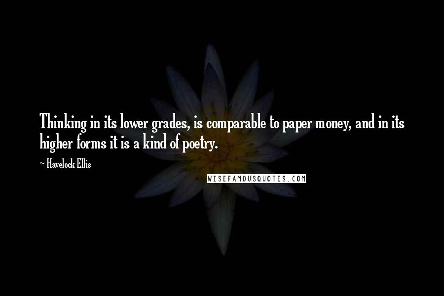 Havelock Ellis quotes: Thinking in its lower grades, is comparable to paper money, and in its higher forms it is a kind of poetry. Havelock Ellis quotes: Thinking in its lower grades, is comparable to paper money, and in its higher forms it is a kind of poetry.