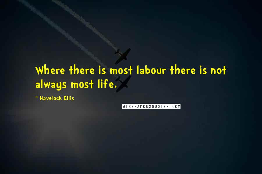 Havelock Ellis quotes: Where there is most labour there is not always most life. Havelock Ellis quotes: Where there is most labour there is not always most life.