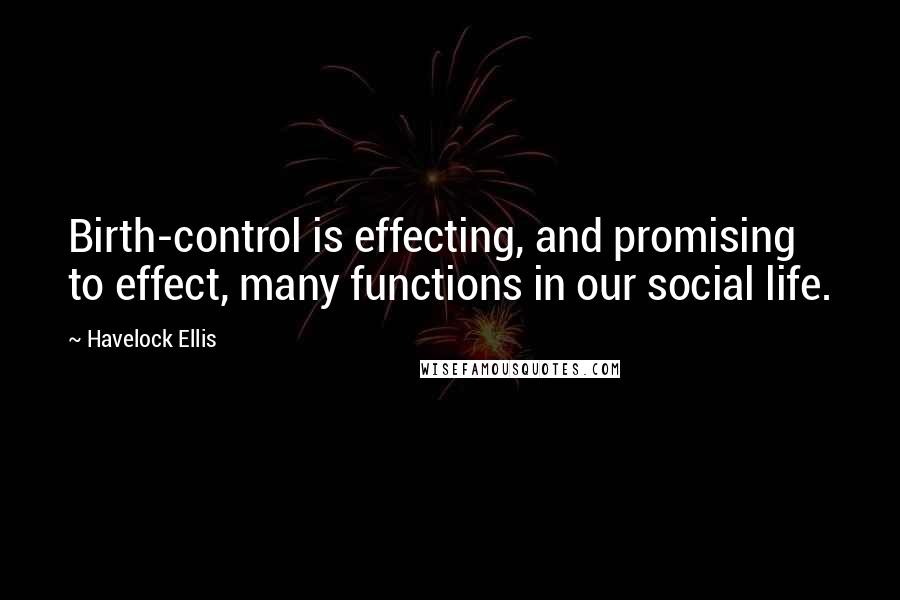 Havelock Ellis quotes: Birth-control is effecting, and promising to effect, many functions in our social life.