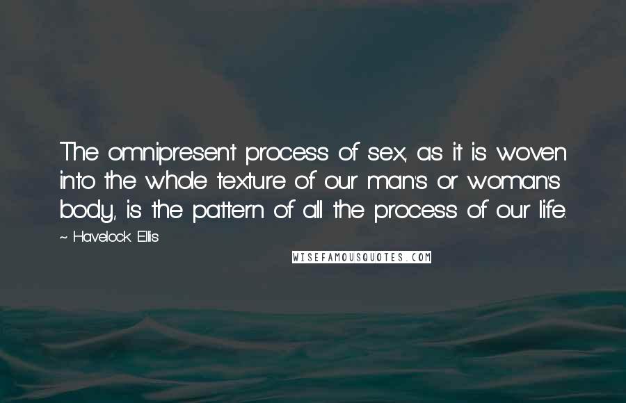 Havelock Ellis quotes: The omnipresent process of sex, as it is woven into the whole texture of our man's or woman's body, is the pattern of all the process of our life.