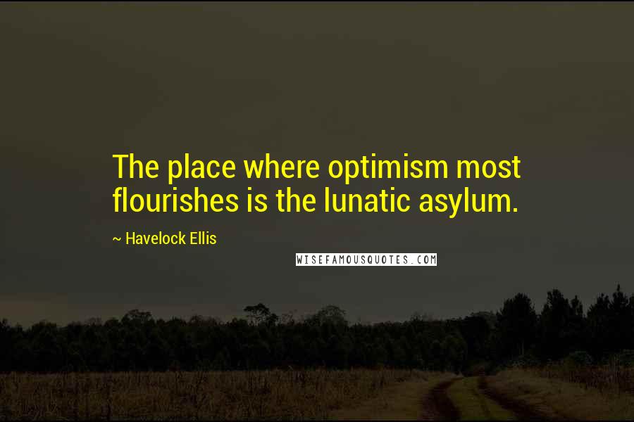 Havelock Ellis quotes: The place where optimism most flourishes is the lunatic asylum.