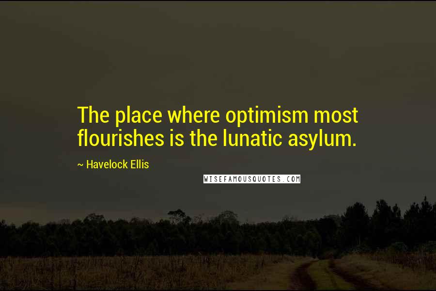 Havelock Ellis quotes: The place where optimism most flourishes is the lunatic asylum. Havelock Ellis quotes: The place where optimism most flourishes is the lunatic asylum.