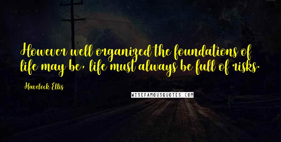 Havelock Ellis quotes: However well organized the foundations of life may be, life must always be full of risks.
