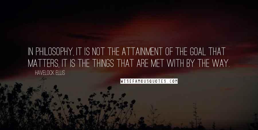 Havelock Ellis quotes: In philosophy, it is not the attainment of the goal that matters, it is the things that are met with by the way. Havelock Ellis quotes: In philosophy, it is not the attainment of the goal that matters, it is the things that are met with by the way.