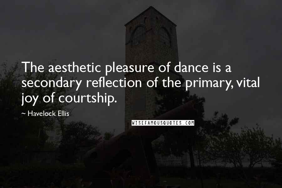 Havelock Ellis quotes: The aesthetic pleasure of dance is a secondary reflection of the primary, vital joy of courtship.