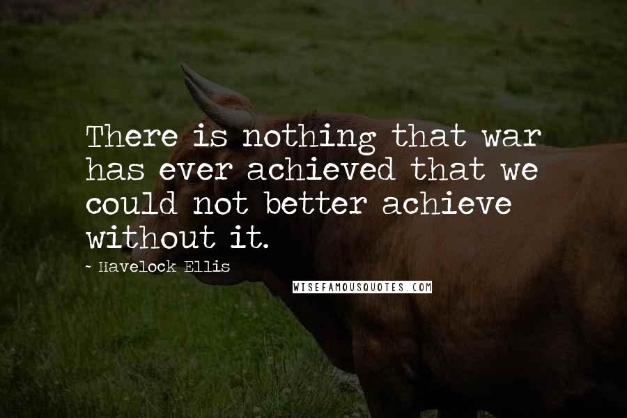 Havelock Ellis quotes: There is nothing that war has ever achieved that we could not better achieve without it. Havelock Ellis quotes: There is nothing that war has ever achieved that we could not better achieve without it.