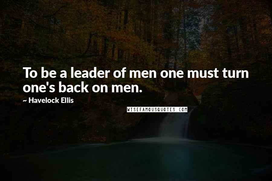 Havelock Ellis quotes: To be a leader of men one must turn one's back on men.