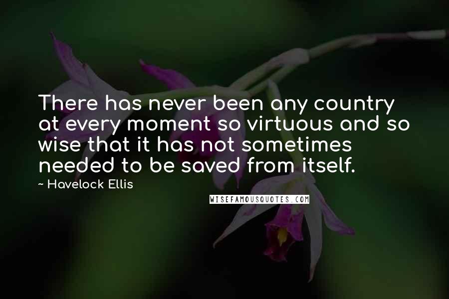 Havelock Ellis quotes: There has never been any country at every moment so virtuous and so wise that it has not sometimes needed to be saved from itself. Havelock Ellis quotes: There has never been any country at every moment so virtuous and so wise that it has not sometimes needed to be saved from itself.