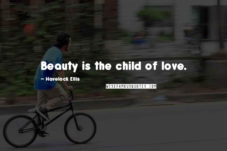 Havelock Ellis quotes: Beauty is the child of love.