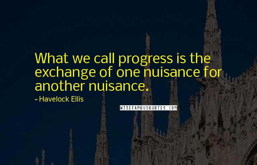 Havelock Ellis quotes: What we call progress is the exchange of one nuisance for another nuisance.