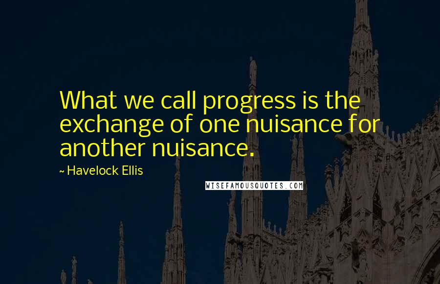 Havelock Ellis quotes: What we call progress is the exchange of one nuisance for another nuisance. Havelock Ellis quotes: What we call progress is the exchange of one nuisance for another nuisance.