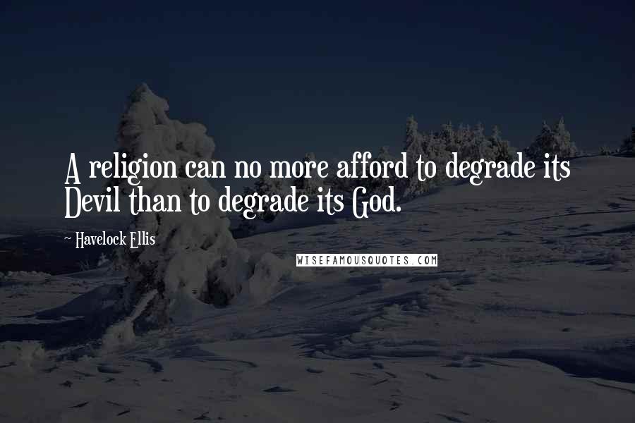 Havelock Ellis quotes: A religion can no more afford to degrade its Devil than to degrade its God.