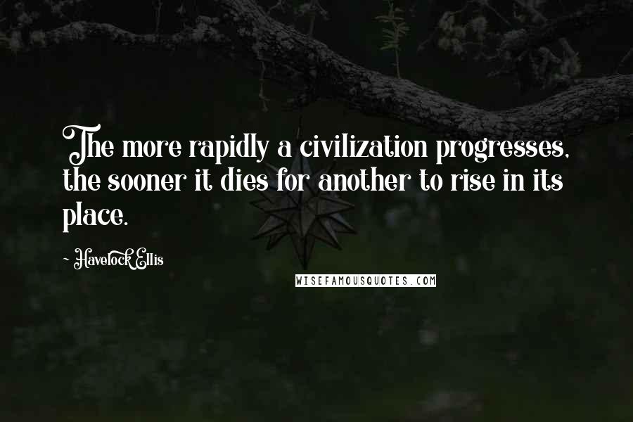 Havelock Ellis quotes: The more rapidly a civilization progresses, the sooner it dies for another to rise in its place. Havelock Ellis quotes: The more rapidly a civilization progresses, the sooner it dies for another to rise in its place.