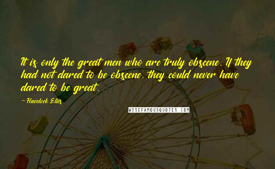 Havelock Ellis quotes: It is only the great men who are truly obscene. If they had not dared to be obscene, they could never have dared to be great. Havelock Ellis quotes: It is only the great men who are truly obscene. If they had not dared to be obscene, they could never have dared to be great.