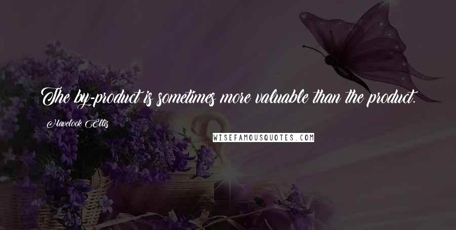 Havelock Ellis quotes: The by-product is sometimes more valuable than the product.