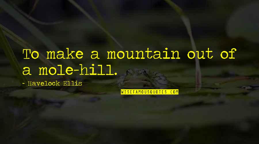 Havelock Ellis Quotes By Havelock Ellis: To make a mountain out of a mole-hill.