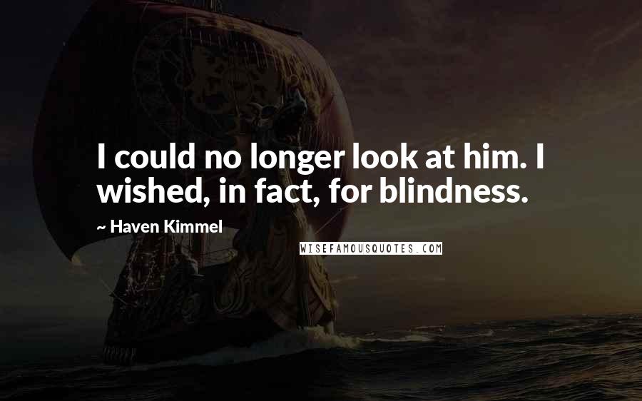 Haven Kimmel quotes: I could no longer look at him. I wished, in fact, for blindness.