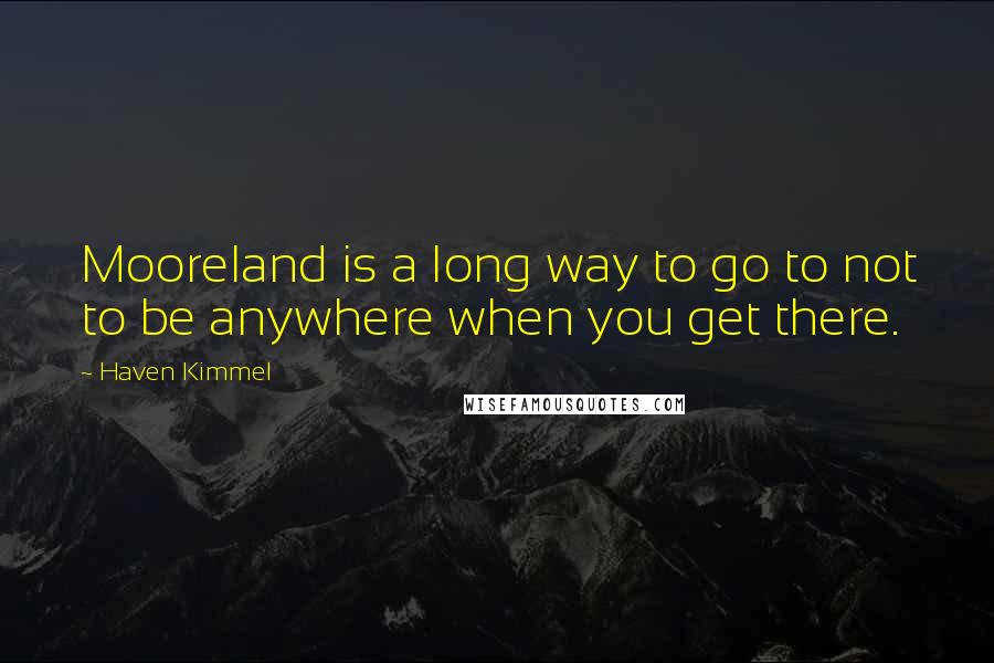Haven Kimmel quotes: Mooreland is a long way to go to not to be anywhere when you get there.