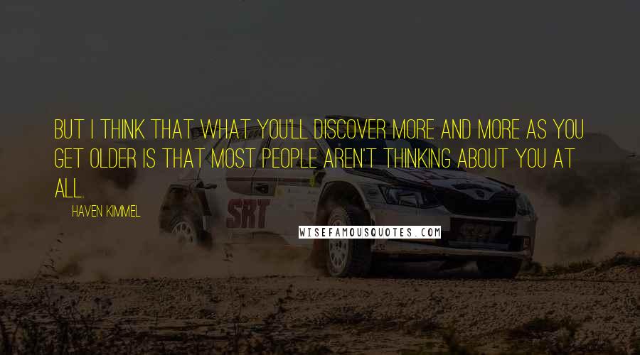 Haven Kimmel quotes: But I think that what you'll discover more and more as you get older is that most people aren't thinking about you at all. Haven Kimmel quotes: But I think that what you'll discover more and more as you get older is that most people aren't thinking about you at all.