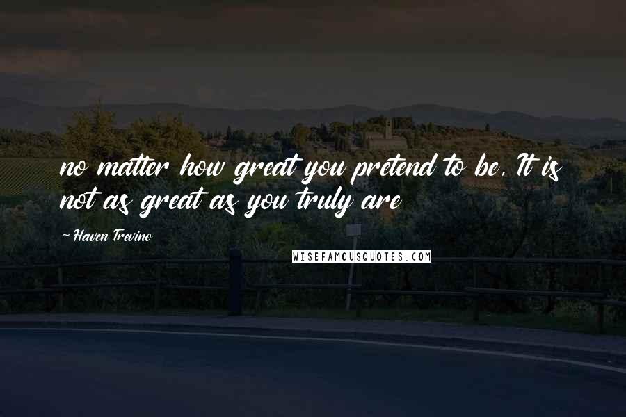 Haven Trevino quotes: no matter how great you pretend to be, It is not as great as you truly are