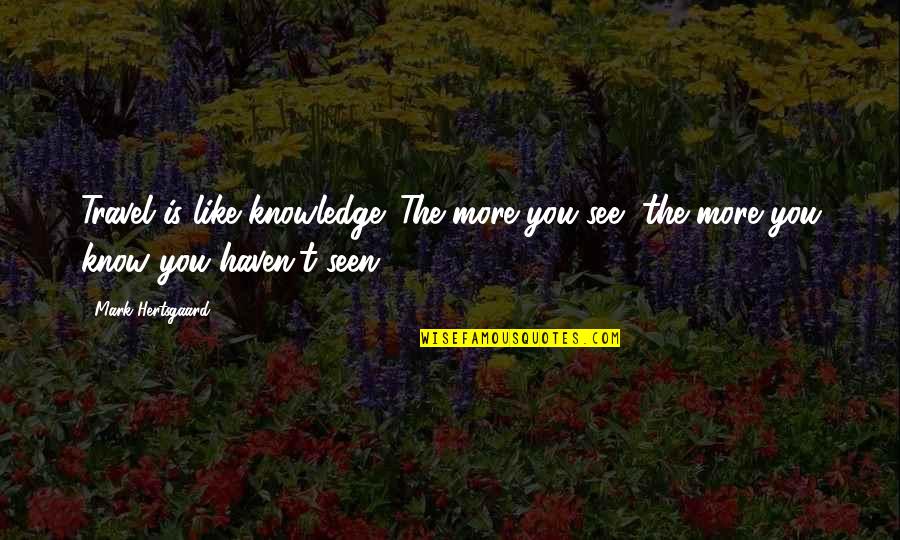 Havens Quotes By Mark Hertsgaard: Travel is like knowledge. The more you see,