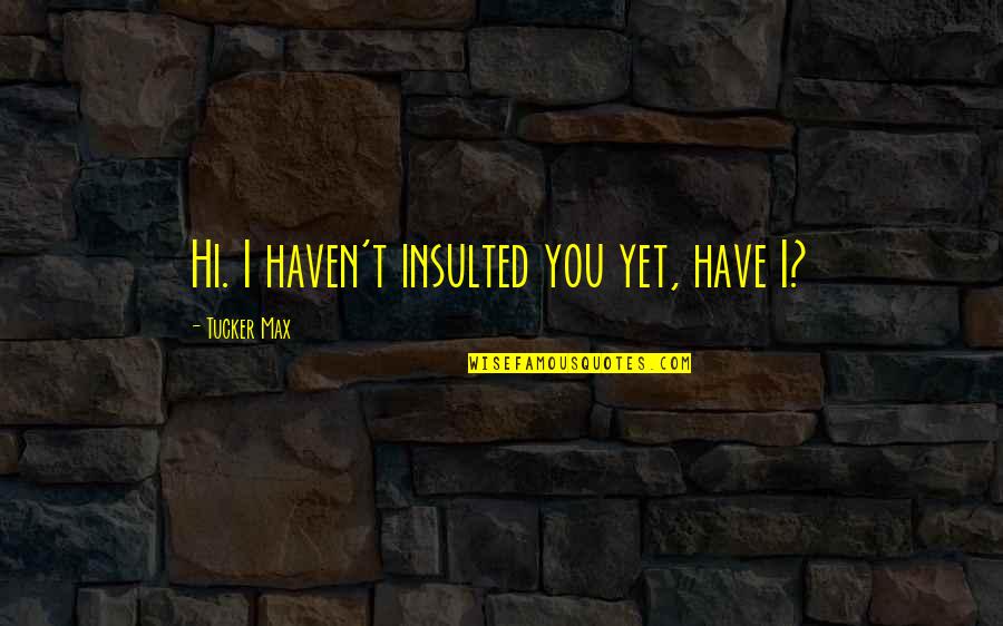 Havens Quotes By Tucker Max: Hi. I haven't insulted you yet, have I?