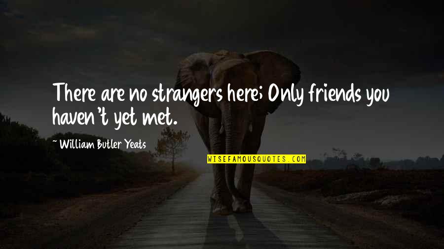 Haven't Met You Yet Quotes By William Butler Yeats: There are no strangers here; Only friends you Haven't Met You Yet Quotes By William Butler Yeats: There are no strangers here; Only friends you