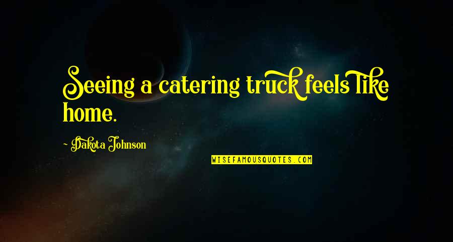Havian Quotes By Dakota Johnson: Seeing a catering truck feels like home. Havian Quotes By Dakota Johnson: Seeing a catering truck feels like home.