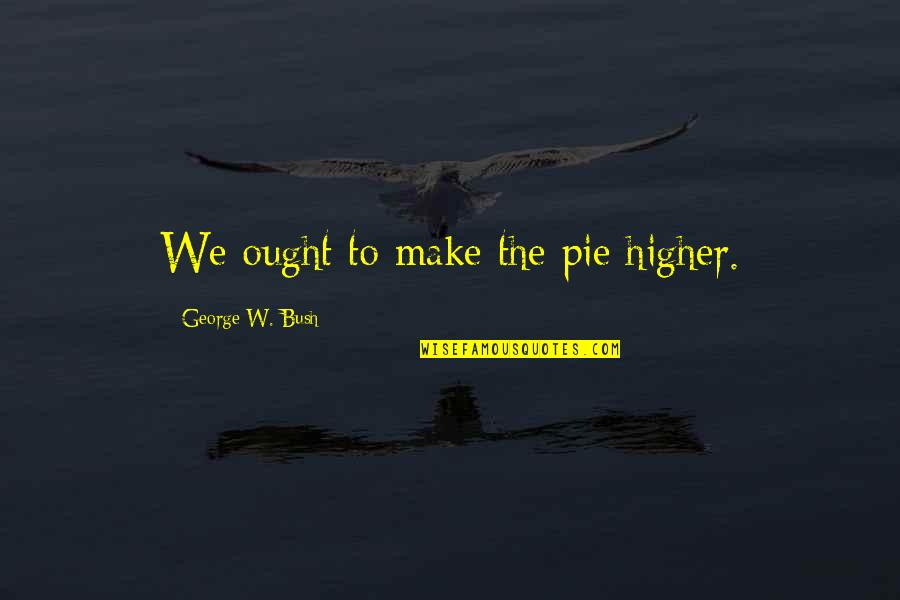Havian Quotes By George W. Bush: We ought to make the pie higher. Havian Quotes By George W. Bush: We ought to make the pie higher.