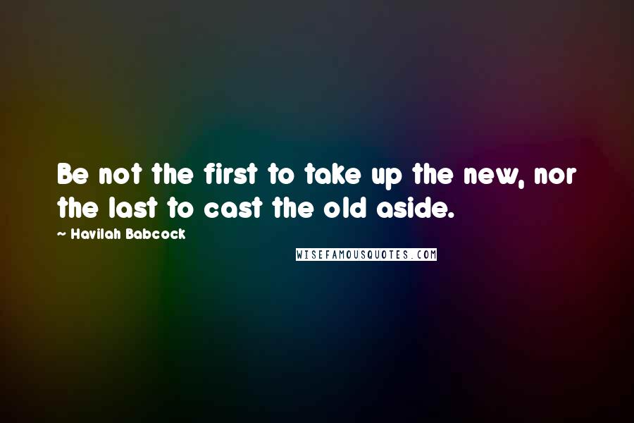 Havilah Babcock quotes: Be not the first to take up the new, nor the last to cast the old aside.