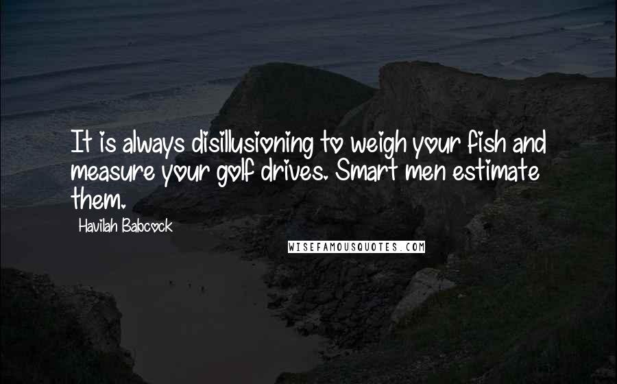Havilah Babcock quotes: It is always disillusioning to weigh your fish and measure your golf drives. Smart men estimate them.
