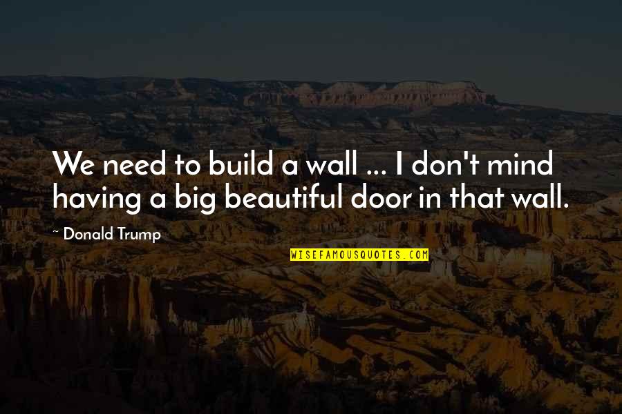 Having A Beautiful Mind Quotes By Donald Trump: We need to build a wall ... I