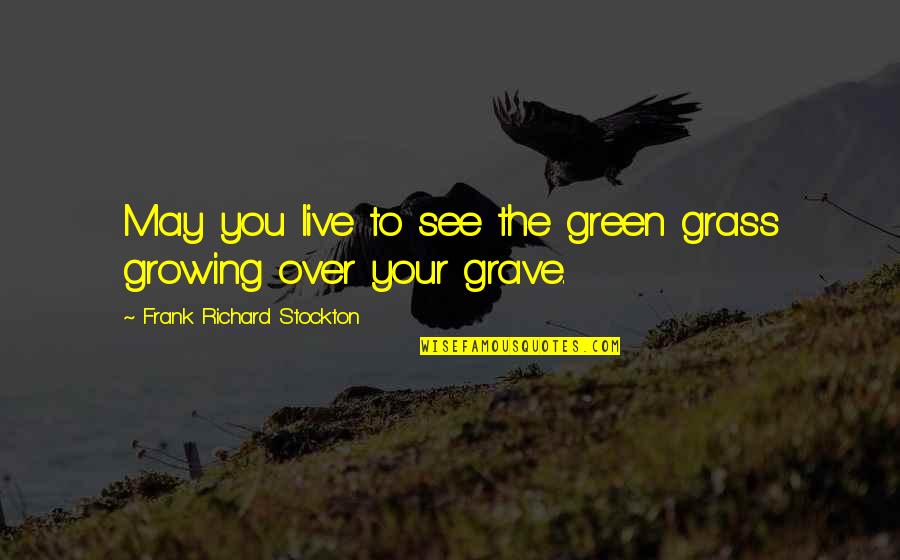 Having A Full Life Quotes By Frank Richard Stockton: May you live to see the green grass Having A Full Life Quotes By Frank Richard Stockton: May you live to see the green grass