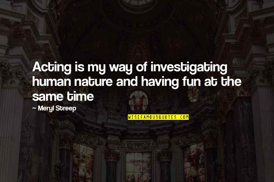 Having A Fun Time Quotes By Meryl Streep: Acting is my way of investigating human nature