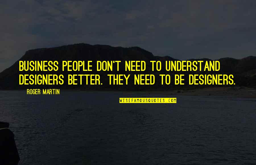 Having A Good Dog Quotes By Roger Martin: Business people don't need to understand designers better.