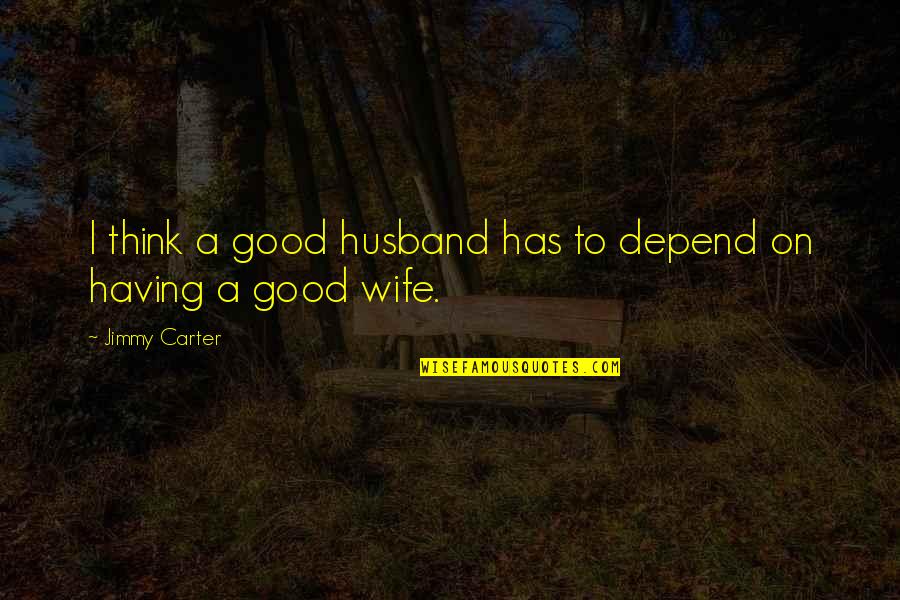 Having A Good Wife Quotes By Jimmy Carter: I think a good husband has to depend