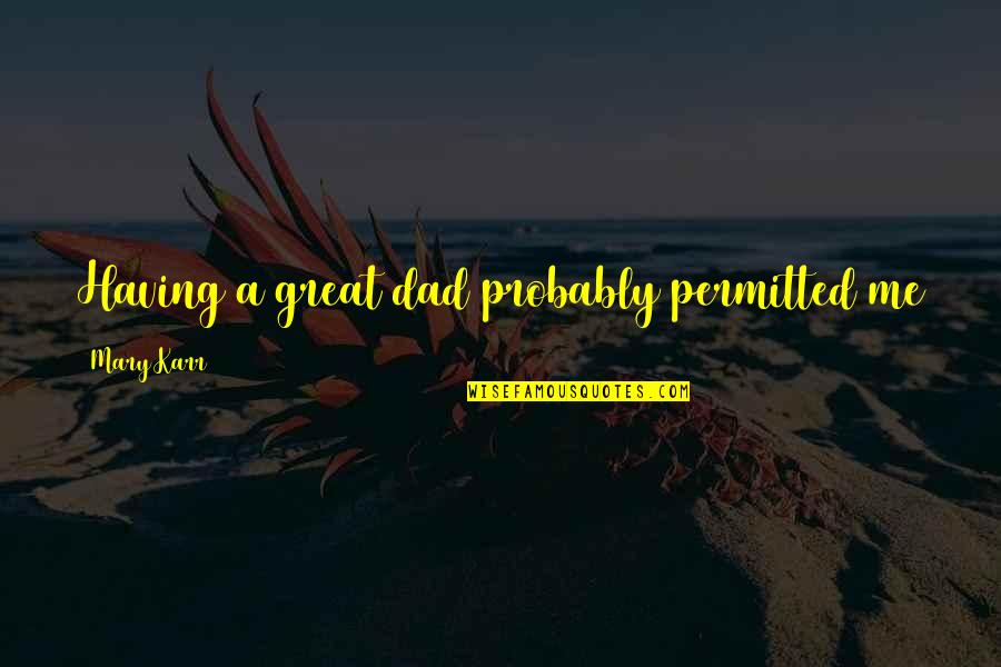 Having A Great Dad Quotes By Mary Karr: Having a great dad probably permitted me to