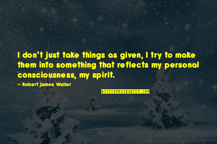 Having A Heart Full Of Love Quotes By Robert James Waller: I don't just take things as given, I Having A Heart Full Of Love Quotes By Robert James Waller: I don't just take things as given, I