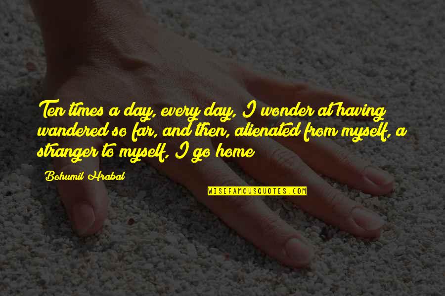 Having A Home Quotes By Bohumil Hrabal: Ten times a day, every day, I wonder